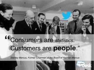 “Consumers are statistics.
   Customers are people.”
   Stanley Marcus, Former Chairman of the Board of Neiman Marcus


#DeskQuote
 