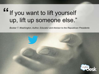 “ If you want to lift yourself
  up, lift up someone else.”
   Booker T. Washington, Author, Educator and Advisor to the Republican Presidents




#DeskQuote
 