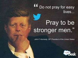 “     Do not pray for easy
                                 lives...

                 Pray to be
             stronger men.”
             John F. Kennedy, 35th President of the United States




#DeskQuote
 