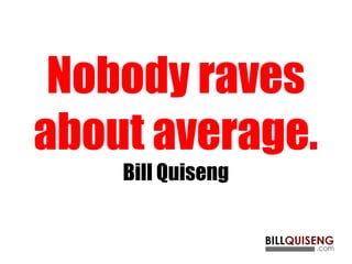 Nobody raves
about average.
Bill Quiseng
 