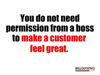 You do not need
permission from a boss
to make a customer
feel great.
 