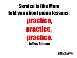 Service is like Mom
told you about piano lessons:
practice,
practice,
practice.
Jeffrey Gitomer
 