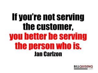 If you’re not serving
the customer,
you better be serving
the person who is.
Jan Carlzon
 