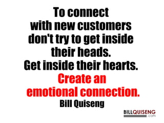 To connect
with new customers
don't try to get inside
their heads.
Get inside their hearts.
Create an
emotional connection.
Bill Quiseng
 