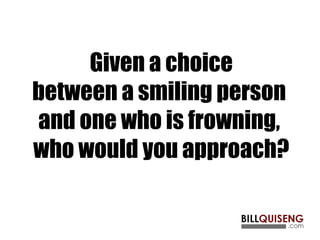 Given a choice
between a smiling person
and one who is frowning,
who would you approach?
 