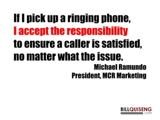 If I pick up a ringing phone,
I accept the responsibility
to ensure a caller is satisfied,
no matter what the issue.
Michael Ramundo
President, MCR Marketing
 