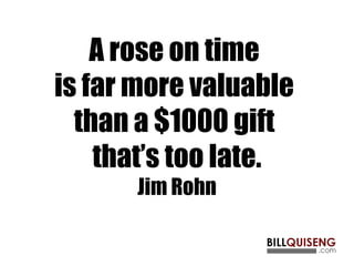 A rose on time
is far more valuable
than a $1000 gift
that’s too late.
Jim Rohn
 