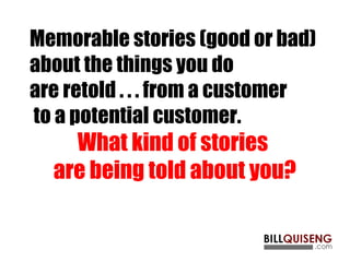 Memorable stories (good or bad)
about the things you do
are retold . . . from a customer
to a potential customer.
What kind of stories
are being told about you?
 