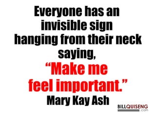 Everyone has an
invisible sign
hanging from their neck
saying,
“Make me
feel important.”
Mary Kay Ash
 