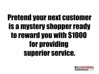 Pretend your next customer
is a mystery shopper ready
to reward you with $1000
for providing
superior service.
 