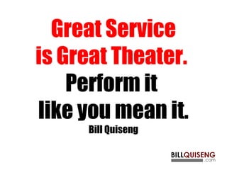 Great Service
is Great Theater.
Perform it
like you mean it.
Bill Quiseng
 