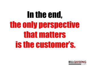 In the end,
the only perspective
that matters
is the customer’s.
 