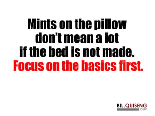 Mints on the pillow
don’t mean a lot
if the bed is not made.
Focus on the basics first.
 