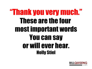 “Thank you very much.”
These are the four
most important words
You can say
or will ever hear.
Holly Stiel
 