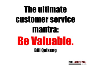 The ultimate
customer service
mantra:
Be Valuable.
Bill Quiseng
 
