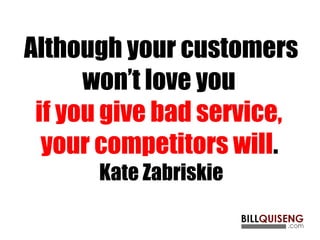 Although your customers
won’t love you
if you give bad service,
your competitors will.
Kate Zabriskie
 