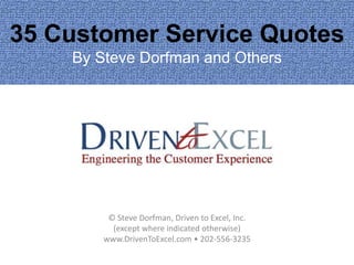 35 Customer Service Quotes
By Steve Dorfman and Others
© Steve Dorfman, Driven to Excel, Inc.
(except where indicated otherwise)
www.DrivenToExcel.com • 202-556-3235
 