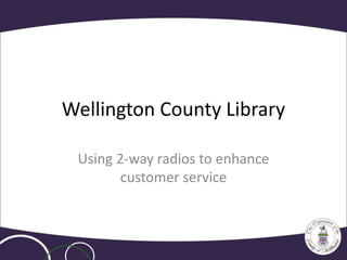 Wellington County Library
Using 2-way radios to enhance
customer service
 
