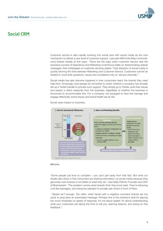 Join the Debate! @usefulsocial usefulsocialmedia.com 
Customer service is also rapidly evolving into social care with social media as the core 
mechanism to deliver a new level of customer support. Last year NM Incite [http://nmincite. 
com] looked closely at this topic. “Gone are the days when customer service was the 
exclusive purview of Operations and Marketing could focus solely on disseminating upbeat 
messages, their whitepaper on customer services stated. “Fast adoption of social media is 
quickly blurring the lines between Marketing and Customer Service. Customers cannot be 
herded to voice their questions, issues and complaints only on ‘service channels’.” 
Social media has also become ingrained in how consumers reach the brands they need 
help from. Amazingly most people do not bother to check whether a company has actually 
set up a Twitter handle to provide such support. They simply go to Twitter, post their issues 
and expect a direct response from the business, regardless of whether the business is 
structured to accommodate this. For a company not equipped to face this barrage and 
engage effectively, brand equity and brand health are at risk. 
Social cares impact on business. 
9 
NM Incite. 
“Some people just love to complain – you can’t get away from that fact. But what our 
results also show is that consumers are sharing information via social media because they 
genuinely want brands to be better at what they do,” said Giles Palmer, Founder and CEO 
of Brandwatch. “The problem comes when brands think they know best. They’re behaving 
a bit like teenagers, and being too petulant to actually see what’s in front of them. 
“Speed isn’t enough. Too often, when faced with a negative comment brands are too 
quick to ping back an automated message. Perhaps this is the industry’s fault for placing 
too much emphasis on speed of response. It’s not about speed: it’s about understanding 
what your customers are taking the time to tell you, learning lessons, and acting on this 
feedback.” 
Social CRM 
 