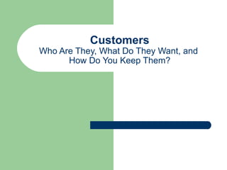 Customers Who Are They, What Do They Want, and  How Do You Keep Them? 