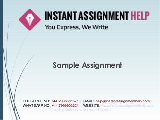 Sample Assignment
TOLL-FREE NO: +44 2038681671 EMAIL: help@instantassignmenthelp.com
WHATSAPP NO: +44 7999903324 WEBSITE: www.instantassignmenthelp.com
ASSIGNMENT WRITING SERVICE
 