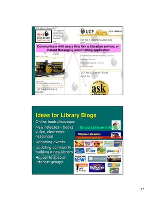 …for Marketing/Promotion

  Communicate with users thru Ask a Librarian service, an
      Instant Messaging and Chatting application




 Ideas for Library Blogs
• Online book discussion
• New releases – books,       School Librarian in Action
  video, electronic
  resources
• Upcoming events
• Updating community –
  building a new library
• Appeal to special
  interest groups




                                                            17
 