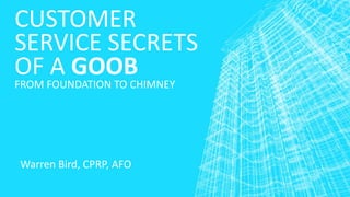 CUSTOMER
SERVICE SECRETS
OF A GOOB
FROM FOUNDATION TO CHIMNEY
Warren Bird, CPRP, AFO
 