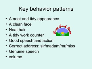 Key behavior patterns A neat and tidy appearance A clean face Neat hair A tidy work counter Good speech and action Correct address: sir/madam/mr/miss Genuine speech volume 