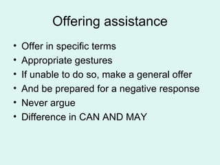 Offering assistance Offer in specific terms Appropriate gestures If unable to do so, make a general offer And be prepared for a negative response Never argue Difference in CAN AND MAY 