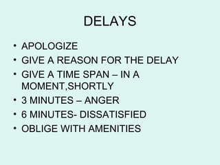 DELAYS APOLOGIZE GIVE A REASON FOR THE DELAY GIVE A TIME SPAN – IN A MOMENT,SHORTLY 3 MINUTES – ANGER 6 MINUTES- DISSATISFIED OBLIGE WITH AMENITIES 