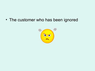 The customer who has been ignored 