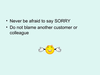 Never be afraid to say SORRY Do not blame another customer or colleague 