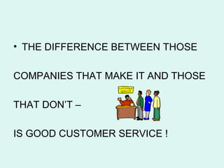 THE DIFFERENCE BETWEEN THOSE  COMPANIES THAT MAKE IT AND THOSE  THAT DON’T –  IS GOOD CUSTOMER SERVICE ! 