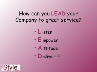 How can you  LEAD  your Company to great service? L  isten E  mpower A  ttitude D  eliver!!!!! 