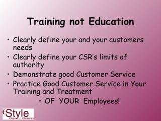Training not Education Clearly define your and your customers needs Clearly define your CSR’s limits of authority Demonstrate good Customer Service Practice Good Customer Service in Your Training and Treatment  OF  YOUR  Employees! 