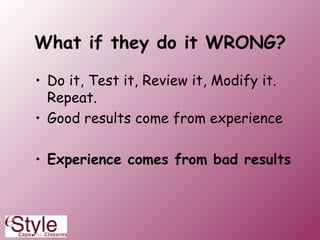 What if they do it WRONG? Do it, Test it, Review it, Modify it. Repeat. Good results come from experience Experience comes from bad results 