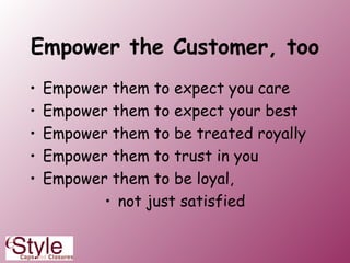 Empower the Customer, too Empower them to expect you care Empower them to expect your best Empower them to be treated royally Empower them to trust in you Empower them to be loyal,  not just satisfied 