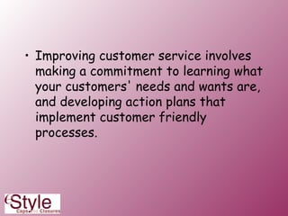 Improving customer service involves making a commitment to learning what your customers' needs and wants are, and developing action plans that implement customer friendly processes. 