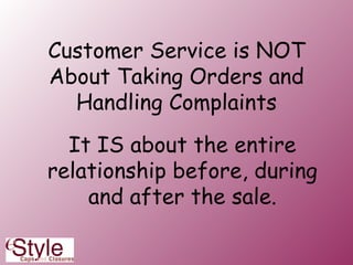 Customer Service is NOT About Taking Orders and Handling Complaints It IS about the entire relationship before, during and after the sale. 