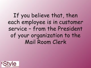 If you believe that, then each employee is in customer service – from the President of your organization to the Mail Room Clerk 