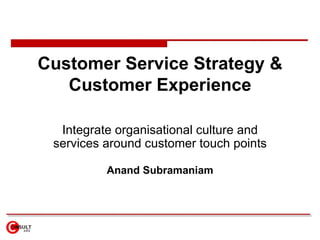 Customer Service Strategy & Customer Experience Integrate  organisational culture and services around customer   touch points Anand Subramaniam 