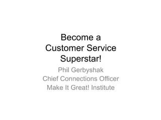 Become a
Customer Service
Superstar!
Phil Gerbyshak
Chief Connections Officer
Make It Great! Institute
 
