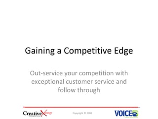 Gaining a Competitive Edge

 Out-service your competition with
 exceptional customer service and
           follow through


               Copyright © 2008
 
