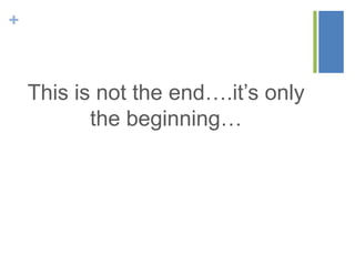 +



    This is not the end….it’s only
           the beginning…
 