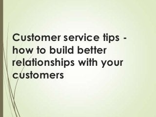 Customer service tips how to build better
relationships with your
customers

 