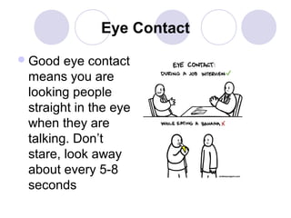 Eye Contact
 Good

eye contact
means you are
looking people
straight in the eye
when they are
talking. Don’t
stare, look away
about every 5-8
seconds

 