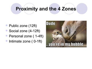 Proximity and the 4 Zones

 Public

zone (12ft)
 Social zone (4-12ft)
 Personal zone ( 1-4ft)
 Intimate zone ( 0-1ft)

 
