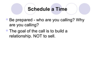 Schedule a Time
 Be

prepared - who are you calling? Why
are you calling?
 The goal of the call is to build a
relationship. NOT to sell.

 