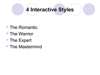 4 Interactive Styles
 The

Romantic
 The Warrior
 The Expert
 The Mastermind

 