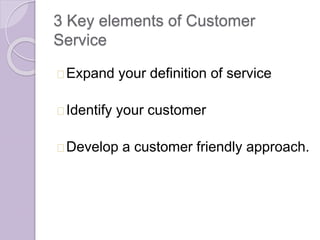 3 Key elements of Customer 
Service 
Expand your definition of service 
Identify your customer 
Develop a customer friendly approach. 
 